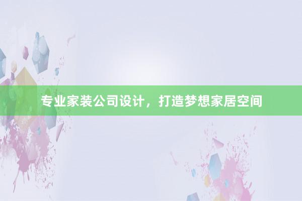 专业家装公司设计，打造梦想家居空间